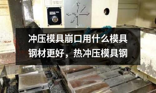 冲压模具崩口用什么模具钢材更好，热冲压模具钢