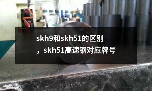 skh9和skh51的区别，skh51高速钢对应牌号