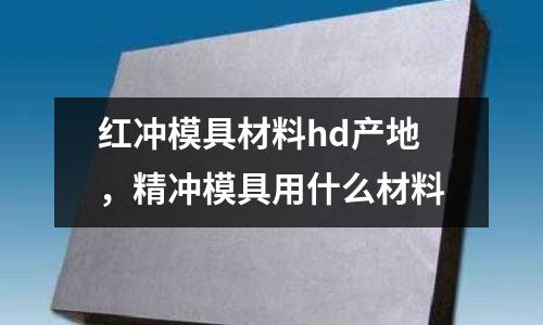 红冲模具材料hd产地，精冲模具用什么材料
