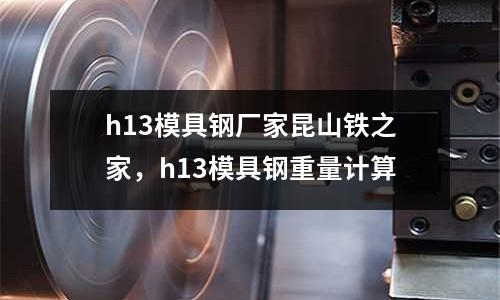 h13模具钢厂家昆山铁之家，h13模具钢重量计算