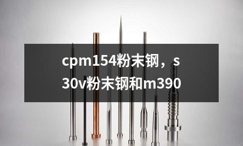 cpm154粉末钢，s30v粉末钢和m390
