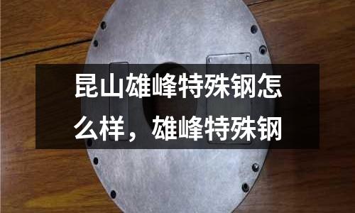 昆山雄峰特殊钢怎么样，雄峰特殊钢