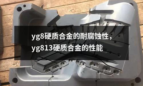 yg8硬质合金的耐腐蚀性，yg813硬质合金的性能