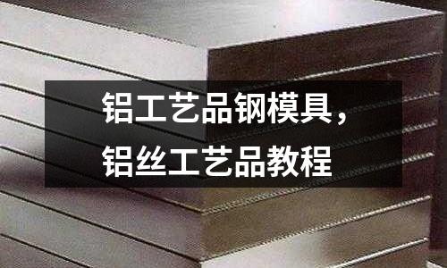 铝工艺品钢模具，铝丝工艺品教程