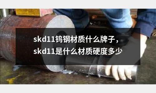 skd11钨钢材质什么牌子，skd11是什么材质硬度多少