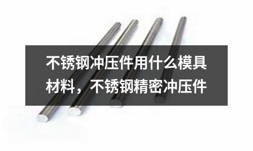 不锈钢冲压件用什么模具材料，不锈钢精密冲压件