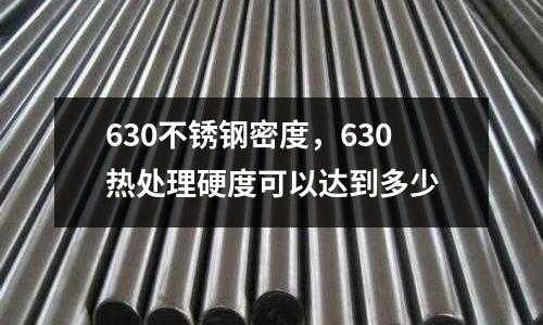 630不锈钢密度，630热处理硬度可以达到多少