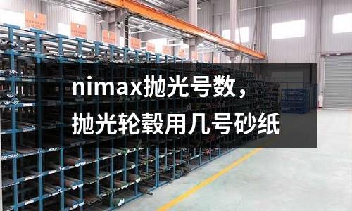 nimax抛光号数，抛光轮毂用几号砂纸
