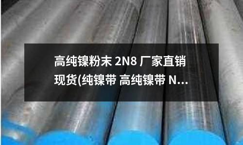 高纯镍粉末 2N8 厂家直销 现货(纯镍带 高纯镍带 N4纯镍带 软态镍带)
