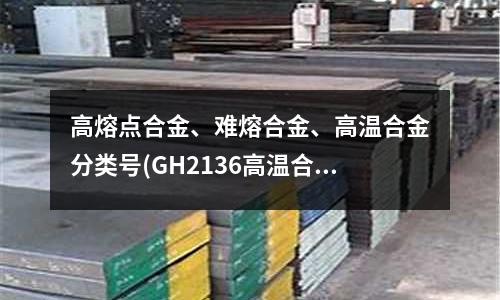 高熔点合金、难熔合金、高温合金分类号(GH2136高温合金是什么材质)