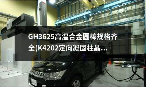 GH3625高温合金圆棒规格齐全(K4202定向凝固柱晶高温合金棒)