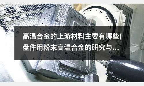 高温合金的上游材料主要有哪些(盘件用粉末高温合金的研究与发展)