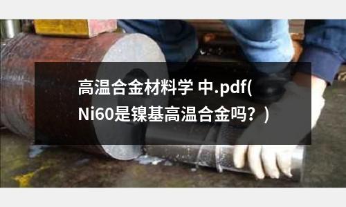 高温合金材料学 中.pdf(Ni60是镍基高温合金吗？)