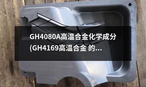 GH4080A高温合金化学成分(GH4169高温合金 的化学成分)