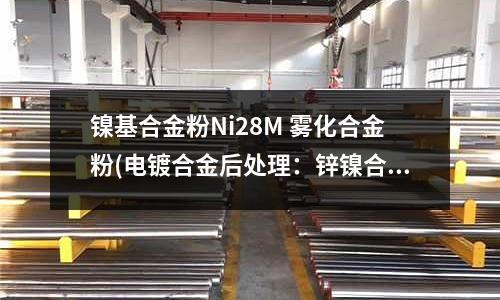 镍基合金粉Ni28M 雾化合金粉(电镀合金后处理：锌镍合金镀层除氢)