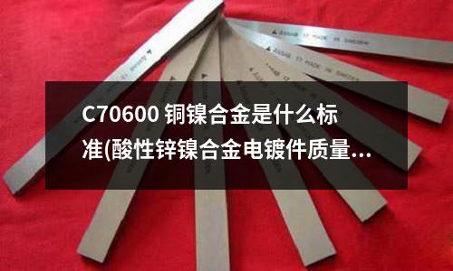 C70600 铜镍合金是什么标准(酸性锌镍合金电镀件质量检测报告书)