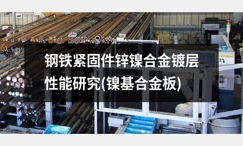 钢铁紧固件锌镍合金镀层性能研究(镍基合金板)