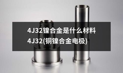 4J32镍合金是什么材料4J32(铜镍合金电极)
