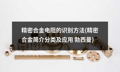 精密合金电阻的识别方法(精密合金简介分类及应用)