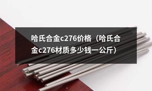 哈氏合金c276价格（哈氏合金c276材质多少钱一公斤）