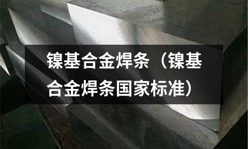 镍基合金焊条（镍基合金焊条国家标准）