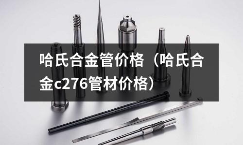 哈氏合金管价格（哈氏合金c276管材价格）